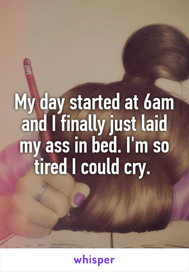 My day started at 6am and I finally just laid my ass in bed. I'm so tired I could cry. 