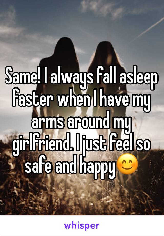 Same! I always fall asleep faster when I have my arms around my girlfriend. I just feel so safe and happy😊