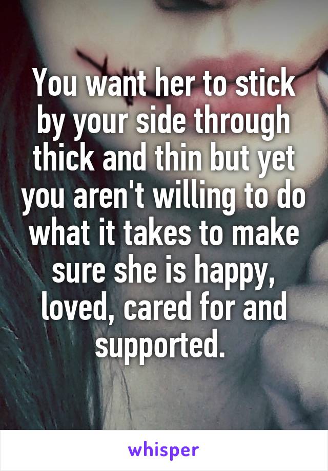 You want her to stick by your side through thick and thin but yet you aren't willing to do what it takes to make sure she is happy, loved, cared for and supported. 
