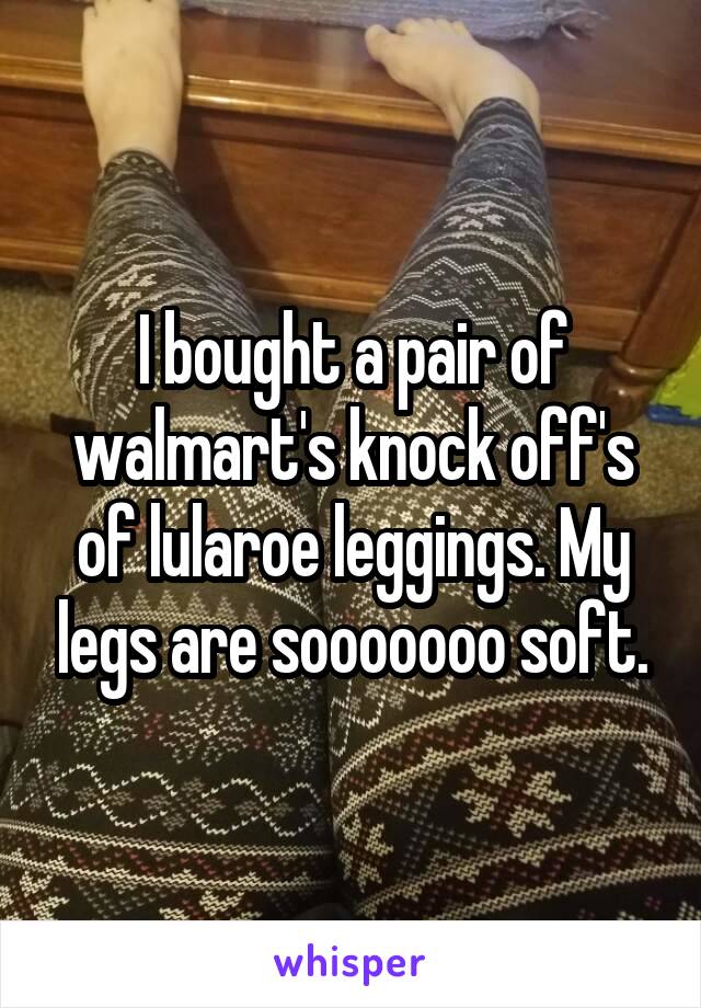 I bought a pair of walmart's knock off's of lularoe leggings. My legs are sooooooo soft.