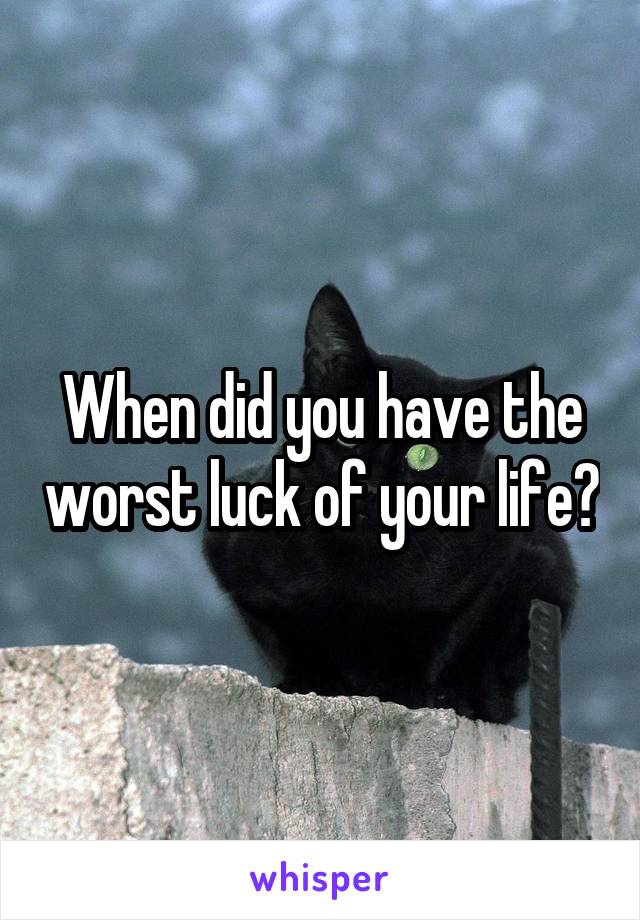 When did you have the worst luck of your life?