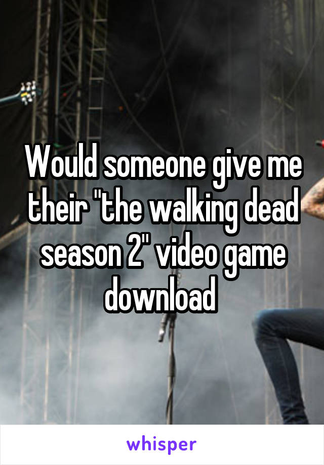 Would someone give me their "the walking dead season 2" video game download 