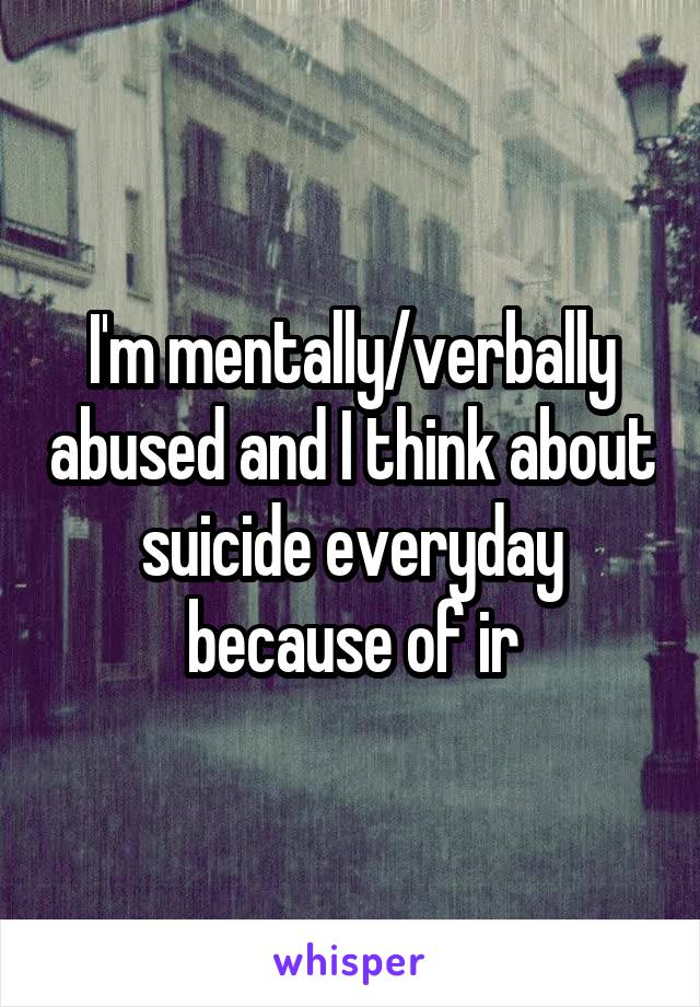 I'm mentally/verbally abused and I think about suicide everyday because of ir