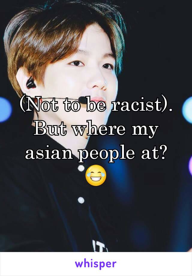 (Not to be racist). But where my asian people at? 😂