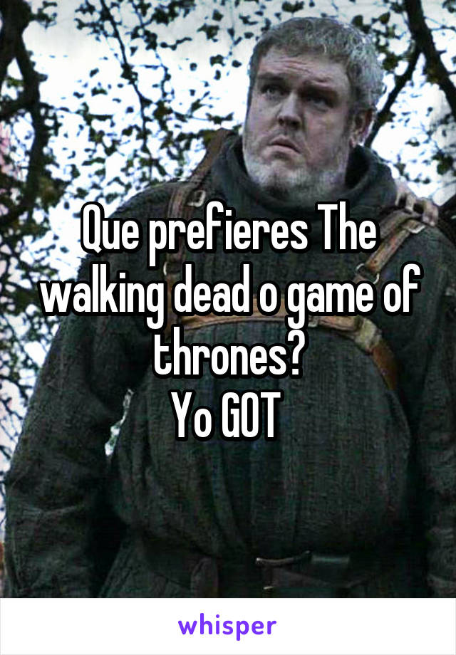 Que prefieres The walking dead o game of thrones?
Yo GOT 