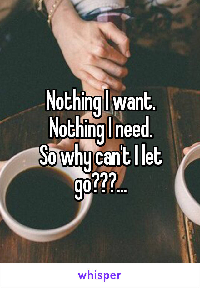 Nothing I want.
Nothing I need.
So why can't I let go???...