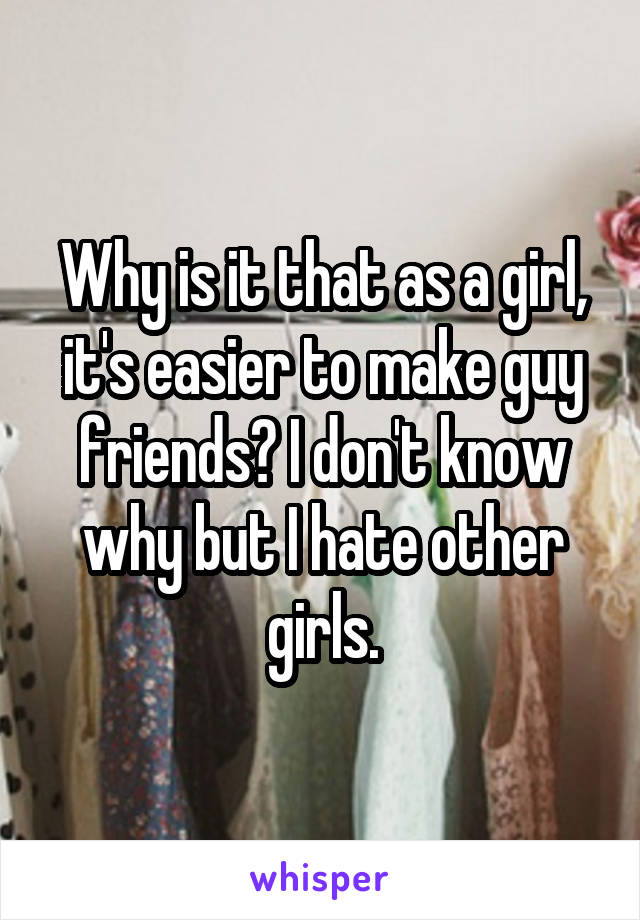 Why is it that as a girl, it's easier to make guy friends? I don't know why but I hate other girls.