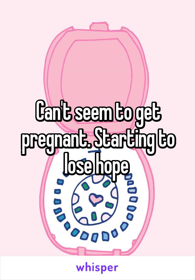 Can't seem to get pregnant. Starting to lose hope 