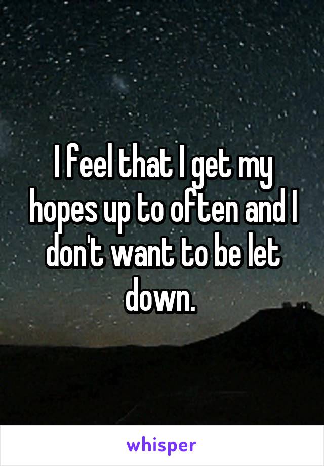 I feel that I get my hopes up to often and I don't want to be let down. 