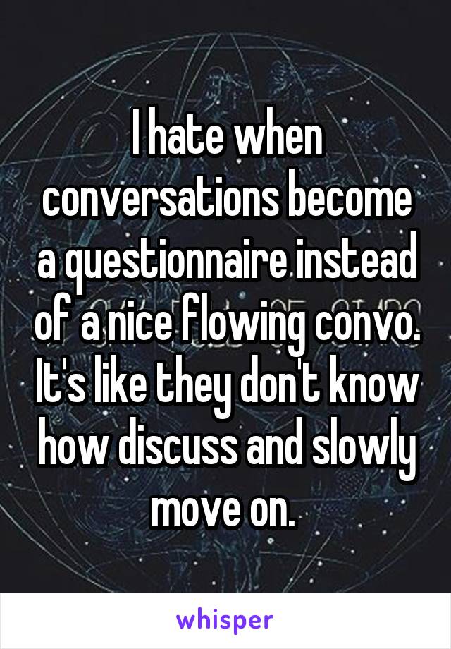 I hate when conversations become a questionnaire instead of a nice flowing convo. It's like they don't know how discuss and slowly move on. 