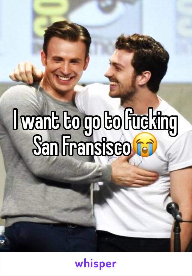 I want to go to fucking San Fransisco😭