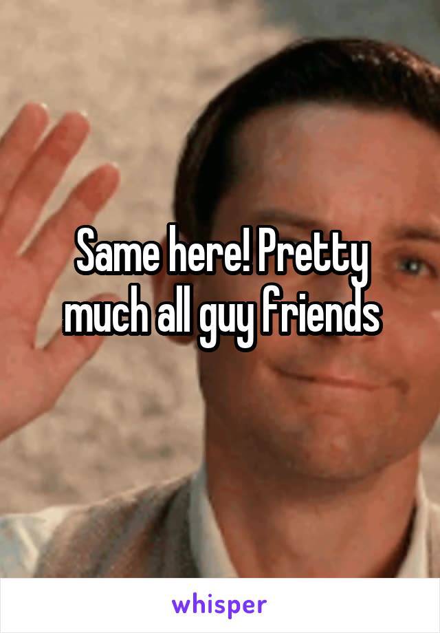 Same here! Pretty much all guy friends
