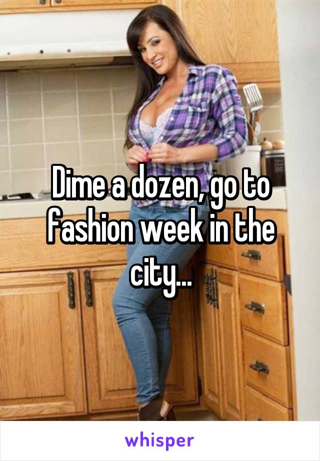 Dime a dozen, go to fashion week in the city...