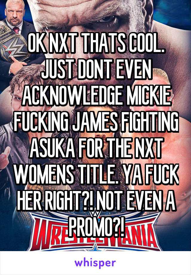 OK NXT THATS COOL. JUST DONT EVEN ACKNOWLEDGE MICKIE FUCKING JAMES FIGHTING ASUKA FOR THE NXT WOMENS TITLE. YA FUCK HER RIGHT?! NOT EVEN A PROMO?!