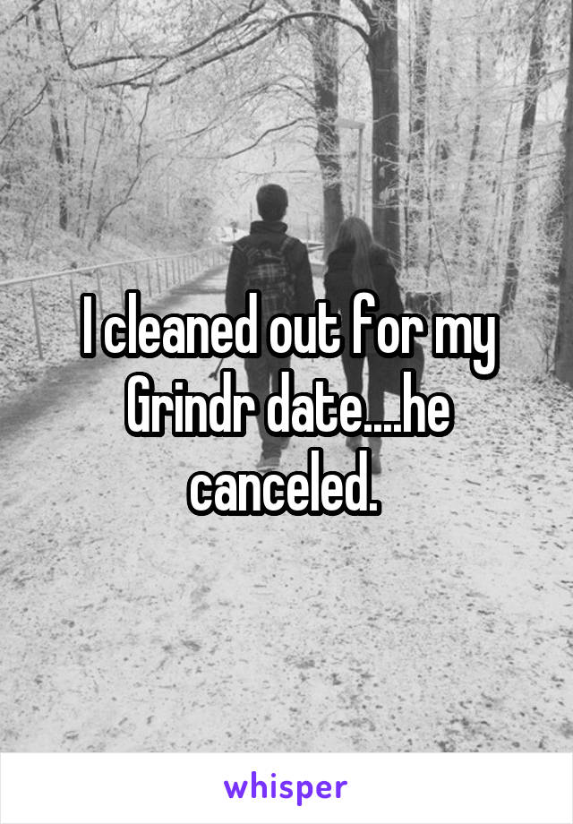 I cleaned out for my Grindr date....he canceled. 