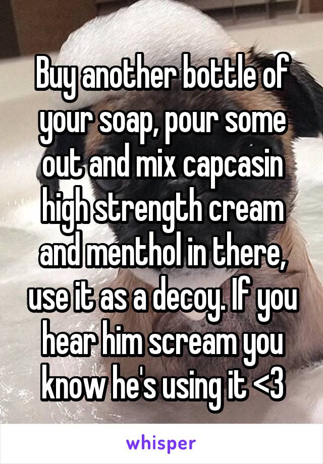 Buy another bottle of your soap, pour some out and mix capcasin high strength cream and menthol in there, use it as a decoy. If you hear him scream you know he's using it <3