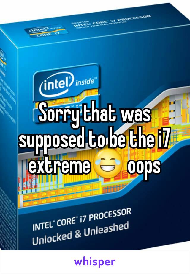 Sorry that was supposed to be the i7 extreme😂 oops