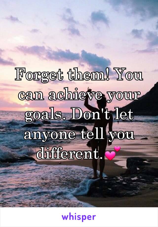 Forget them! You can achieve your goals. Don't let anyone tell you different.💕