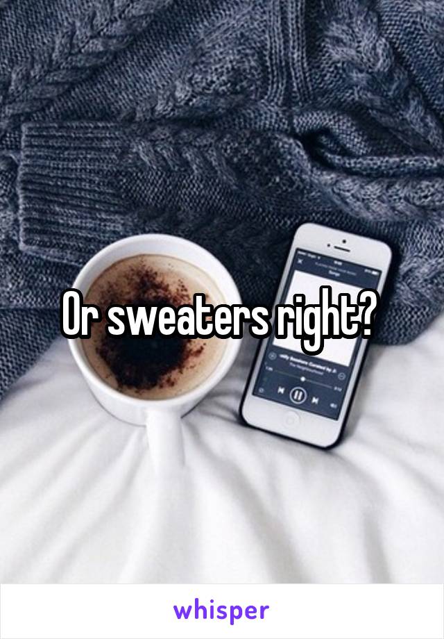 Or sweaters right? 