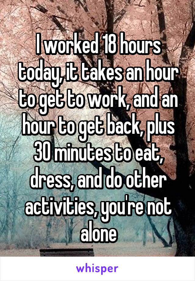 I worked 18 hours today, it takes an hour to get to work, and an hour to get back, plus 30 minutes to eat, dress, and do other activities, you're not alone