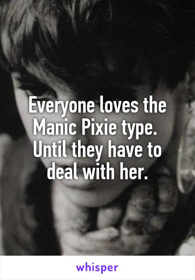 Everyone loves the Manic Pixie type. 
Until they have to deal with her.