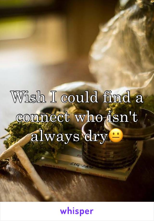 Wish I could find a connect who isn't always dry😐