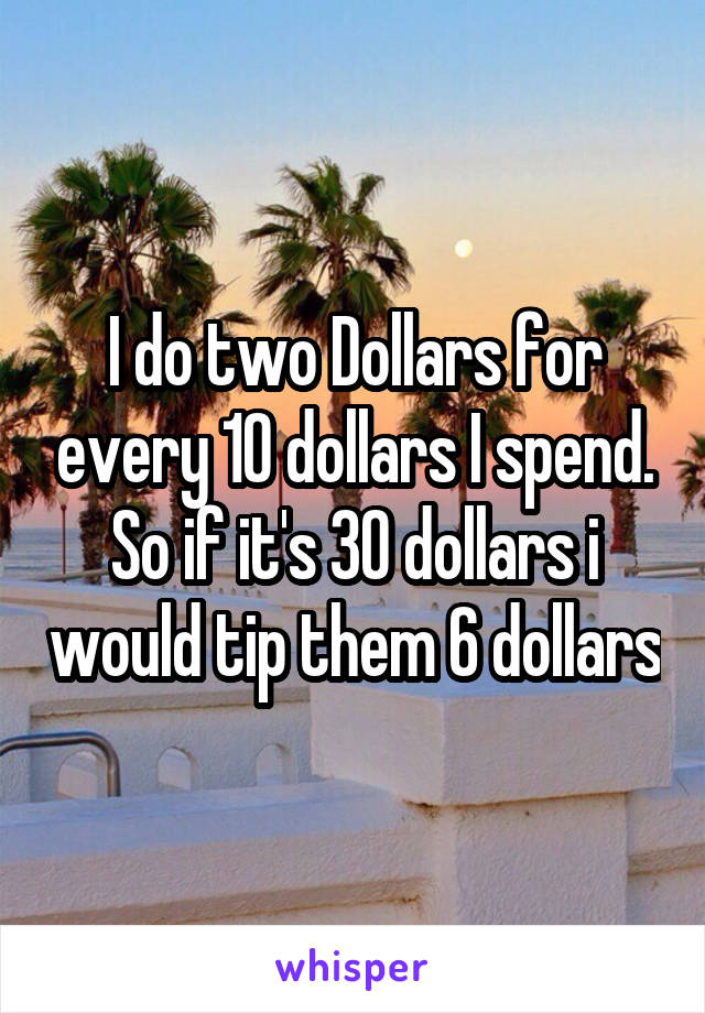 I do two Dollars for every 10 dollars I spend. So if it's 30 dollars i would tip them 6 dollars