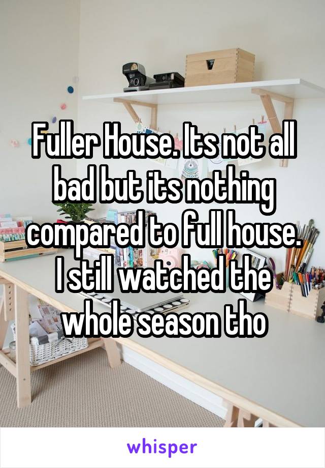 Fuller House. Its not all bad but its nothing compared to full house. I still watched the whole season tho