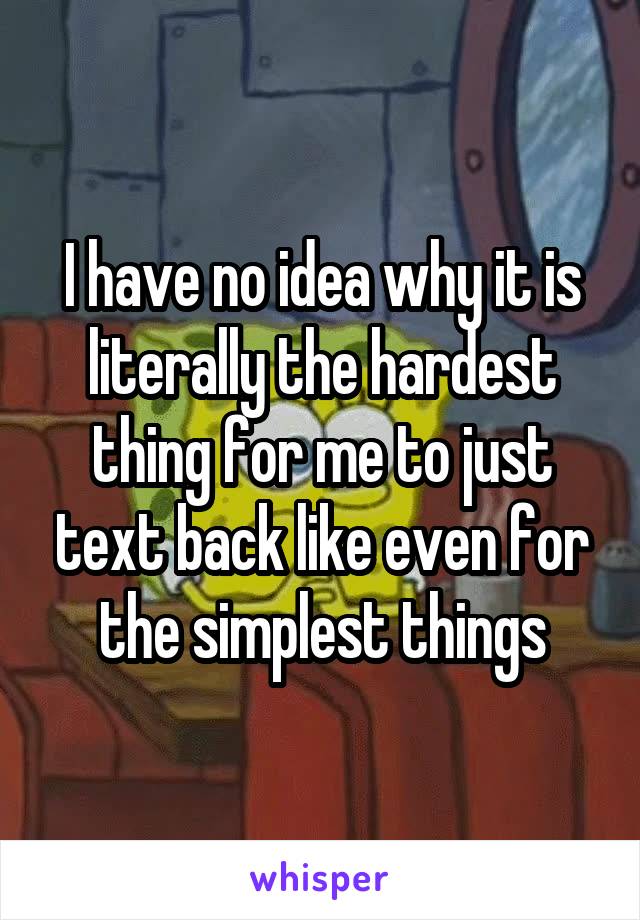 I have no idea why it is literally the hardest thing for me to just text back like even for the simplest things