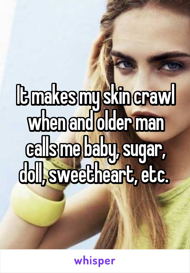 It makes my skin crawl when and older man calls me baby, sugar, doll, sweetheart, etc. 