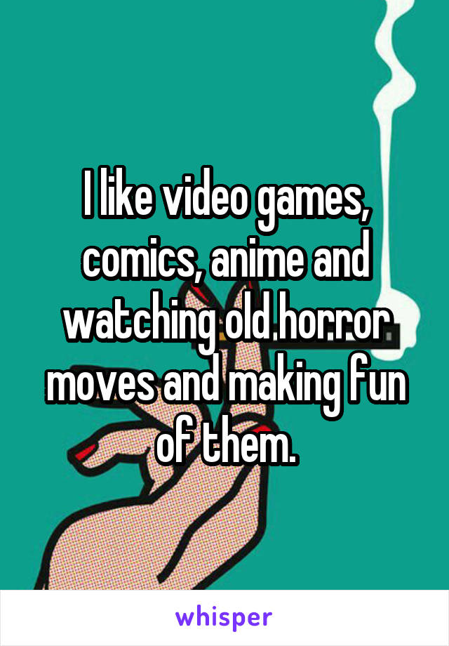 I like video games, comics, anime and watching old horror moves and making fun of them.