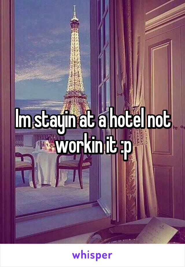 Im stayin at a hotel not workin it :p