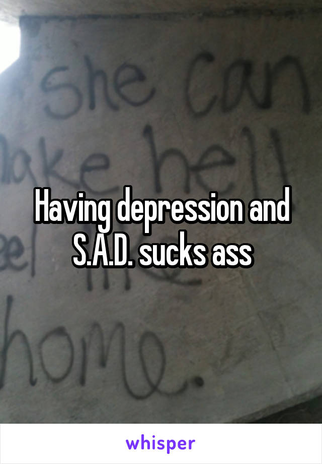 Having depression and S.A.D. sucks ass