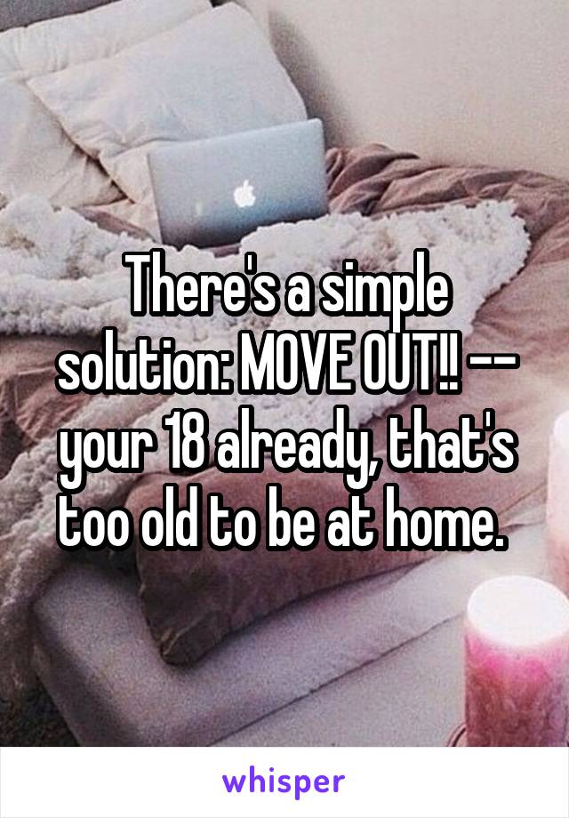 There's a simple solution: MOVE OUT!! -- your 18 already, that's too old to be at home. 