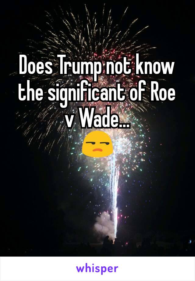 Does Trump not know the significant of Roe v Wade...
😒