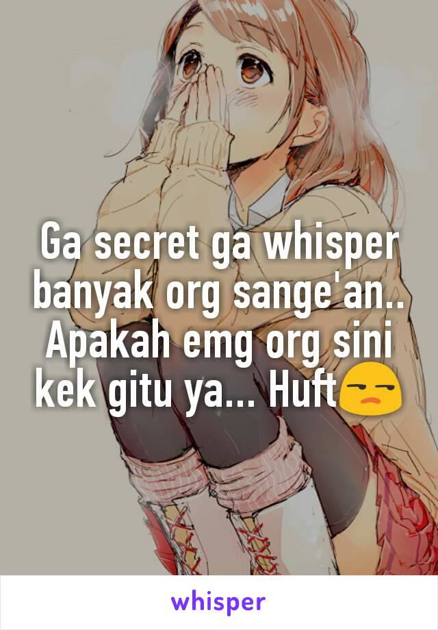 Ga secret ga whisper banyak org sange'an.. Apakah emg org sini kek gitu ya... Huft😒