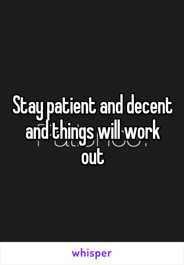 Stay patient and decent and things will work out