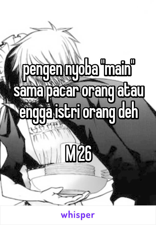 pengen nyoba "main" sama pacar orang atau engga istri orang deh

M 26