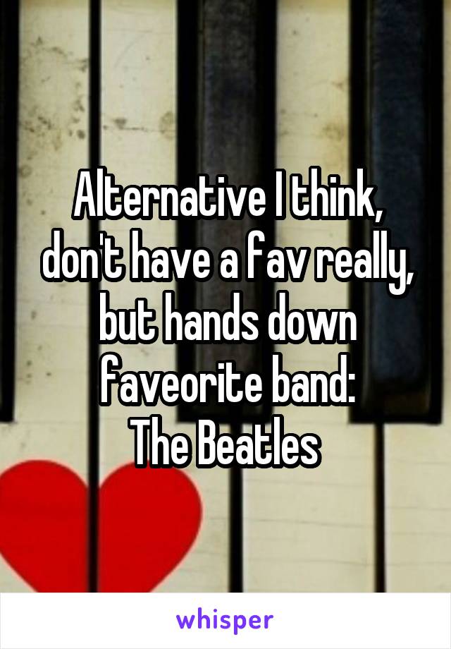 Alternative I think, don't have a fav really, but hands down faveorite band:
The Beatles 