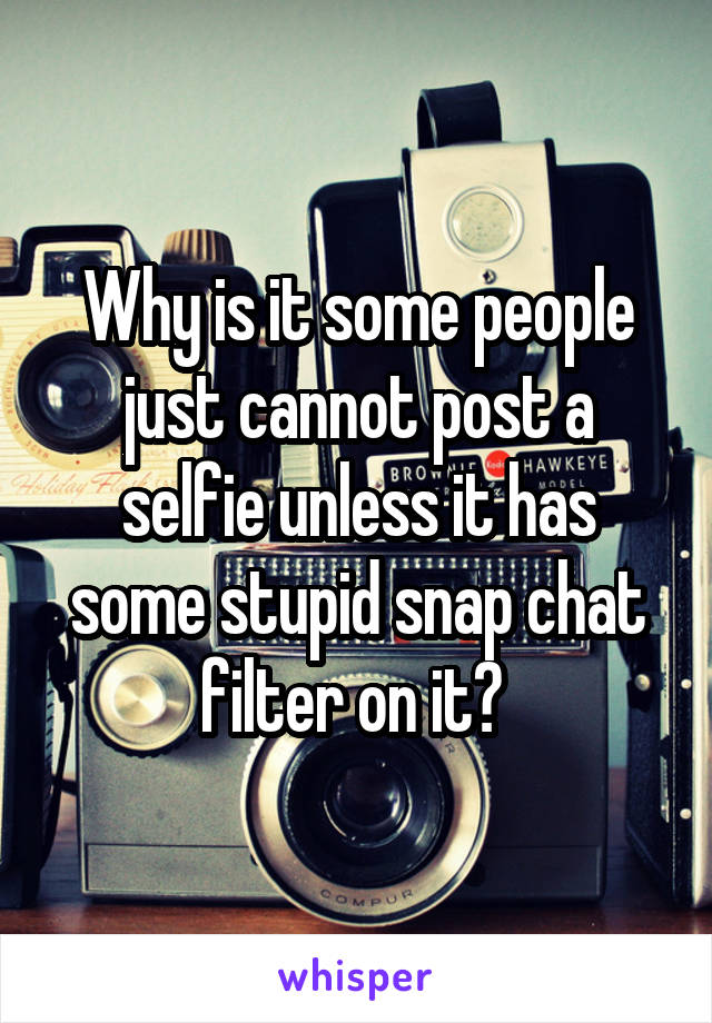 Why is it some people just cannot post a selfie unless it has some stupid snap chat filter on it? 