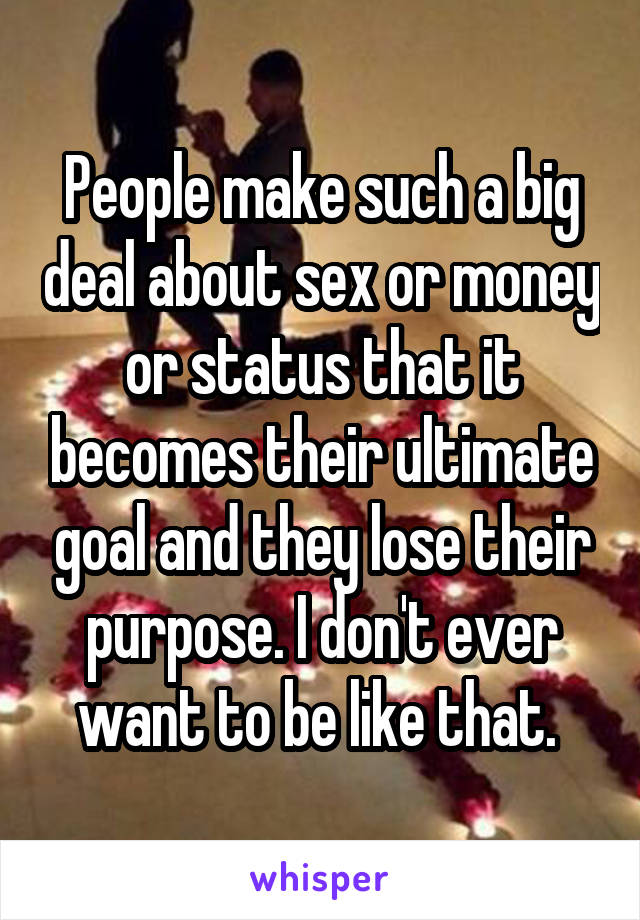 People make such a big deal about sex or money or status that it becomes their ultimate goal and they lose their purpose. I don't ever want to be like that. 