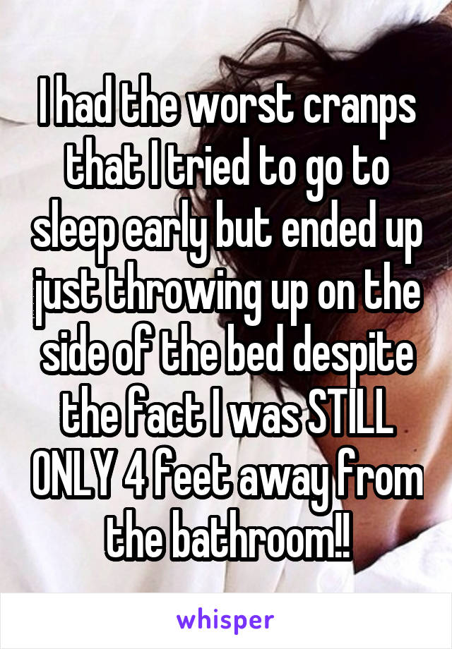 I had the worst cranps that I tried to go to sleep early but ended up just throwing up on the side of the bed despite the fact I was STILL ONLY 4 feet away from the bathroom!!