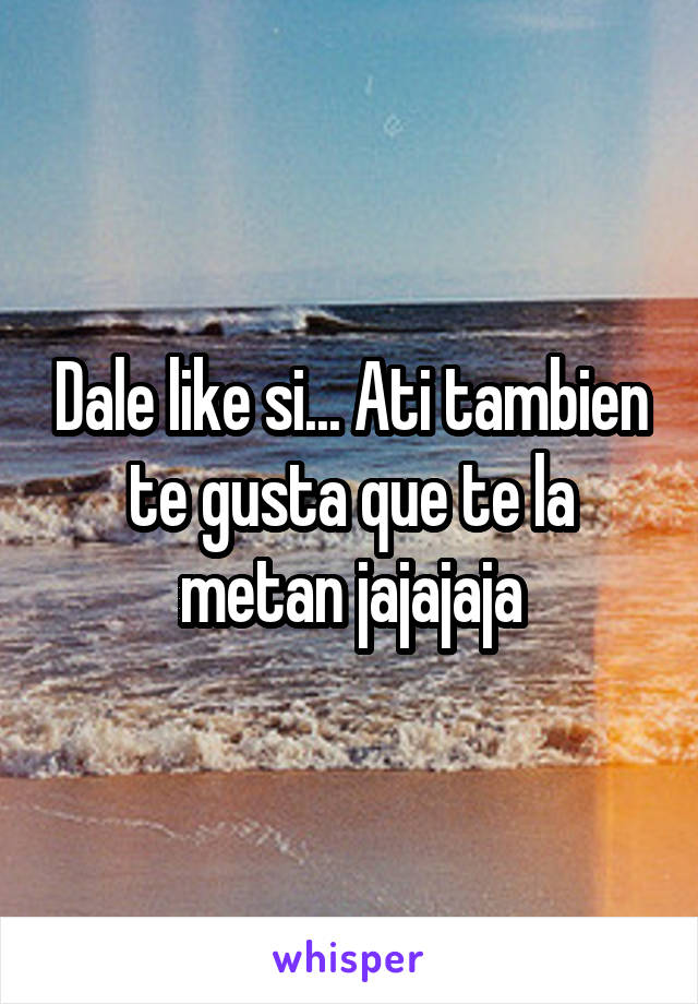 Dale like si... Ati tambien te gusta que te la metan jajajaja