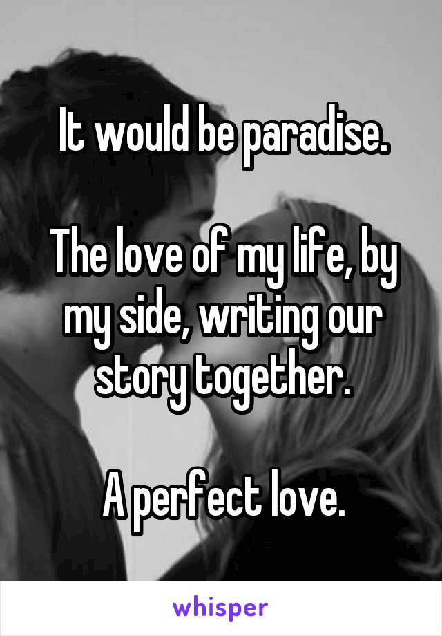 It would be paradise.

The love of my life, by my side, writing our story together.

A perfect love.