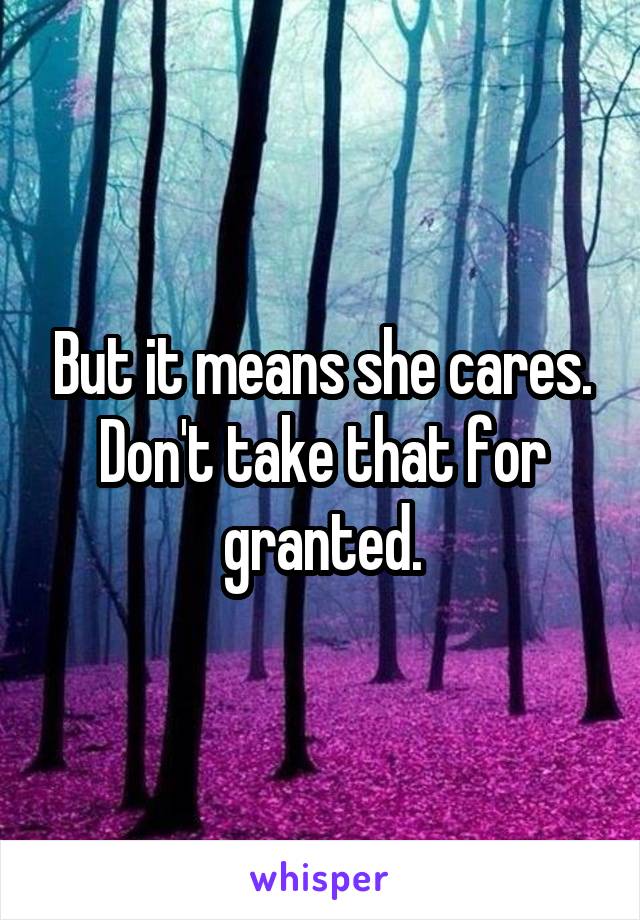 But it means she cares. Don't take that for granted.