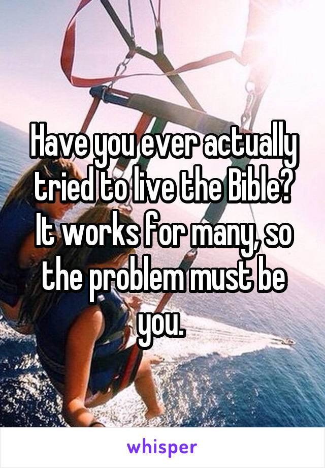 Have you ever actually tried to live the Bible?
It works for many, so the problem must be you. 