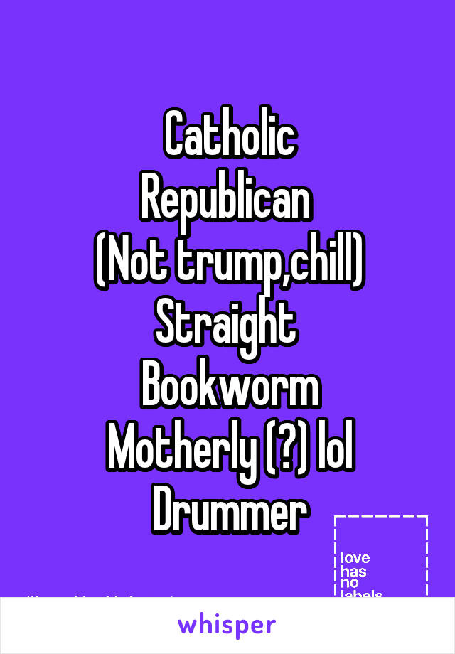 Catholic
Republican 
(Not trump,chill)
Straight 
Bookworm
Motherly (?) lol
Drummer