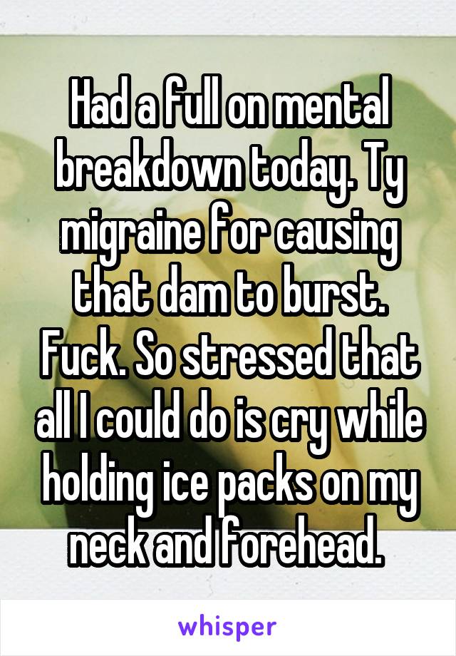 Had a full on mental breakdown today. Ty migraine for causing that dam to burst. Fuck. So stressed that all I could do is cry while holding ice packs on my neck and forehead. 