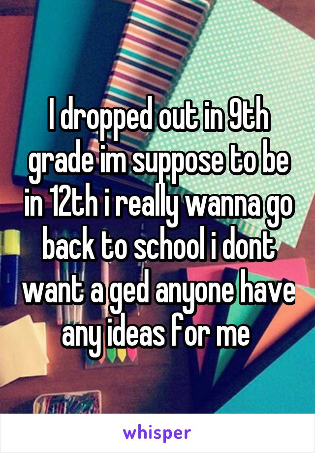 I dropped out in 9th grade im suppose to be in 12th i really wanna go back to school i dont want a ged anyone have any ideas for me 