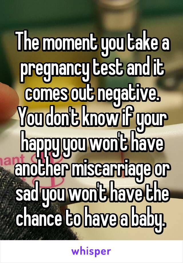 The moment you take a pregnancy test and it comes out negative. You don't know if your happy you won't have another miscarriage or sad you won't have the chance to have a baby. 